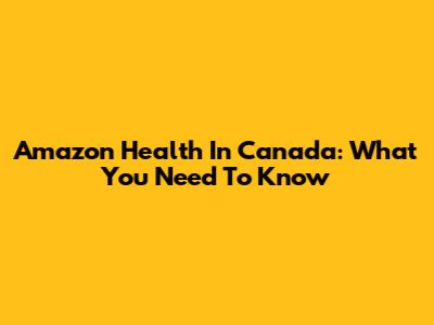 Amazon Health In Canada: What You Need To Know