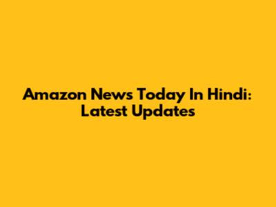 Amazon News Today In Hindi: Latest Updates