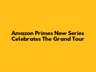 Amazon Prime's New Series Celebrates The Grand Tour
