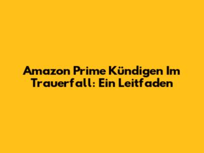 Amazon Prime Kündigen Im Trauerfall: Ein Leitfaden