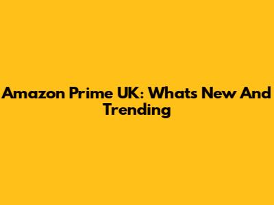 Amazon Prime UK: What's New And Trending