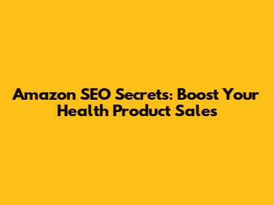 Amazon SEO Secrets: Boost Your Health Product Sales