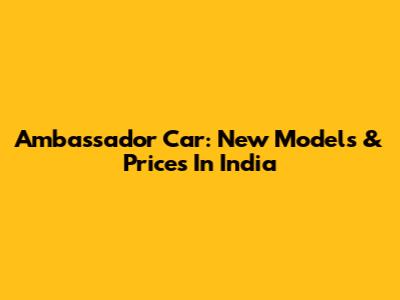 Ambassador Car: New Models & Prices In India