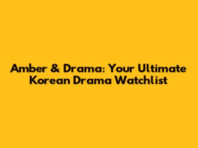 Amber & Drama: Your Ultimate Korean Drama Watchlist