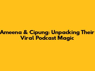 Ameena & Cipung: Unpacking Their Viral Podcast Magic