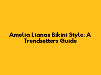 Amelia Liana's Bikini Style: A Trendsetter's Guide