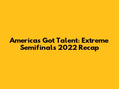 America's Got Talent: Extreme Semifinals 2022 Recap