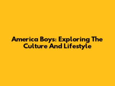 America Boys: Exploring The Culture And Lifestyle