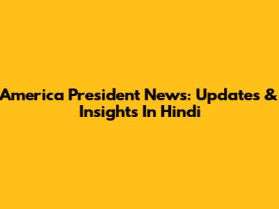 America President News: Updates & Insights In Hindi