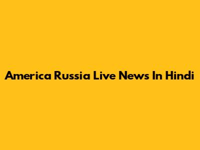 America Russia Live News In Hindi