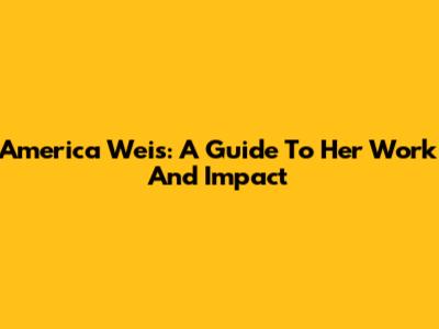 America Weis: A Guide To Her Work And Impact