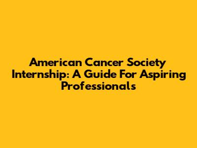American Cancer Society Internship: A Guide For Aspiring Professionals