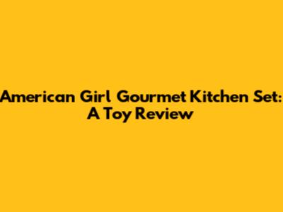 American Girl Gourmet Kitchen Set: A Toy Review
