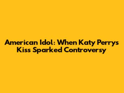 American Idol: When Katy Perry's Kiss Sparked Controversy
