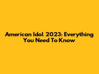 American Idol 2023: Everything You Need To Know