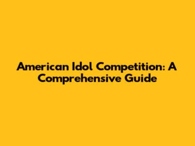 American Idol Competition: A Comprehensive Guide