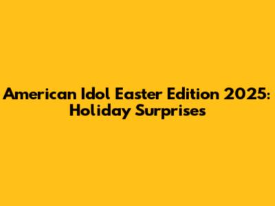 American Idol Easter Edition 2025: Holiday Surprises