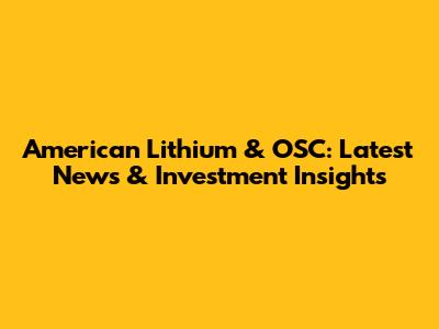 American Lithium & OSC: Latest News & Investment Insights