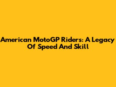 American MotoGP Riders: A Legacy Of Speed And Skill