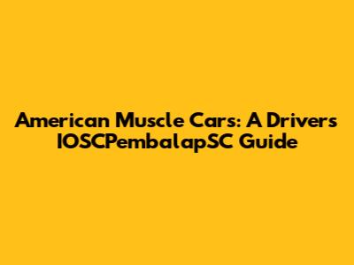 American Muscle Cars: A Driver's IOSCPembalapSC Guide