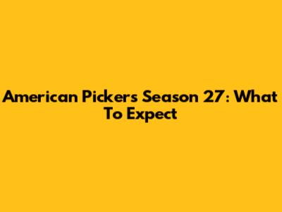 American Pickers Season 27: What To Expect