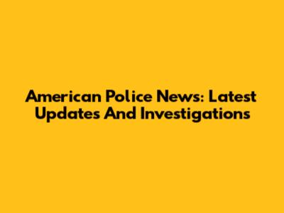 American Police News: Latest Updates And Investigations