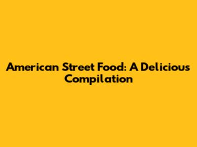 American Street Food: A Delicious Compilation