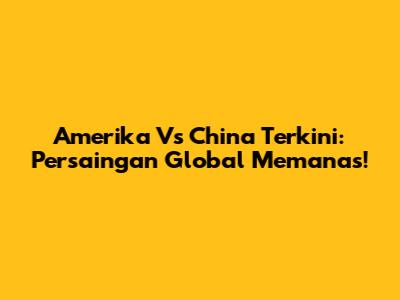 Amerika Vs China Terkini: Persaingan Global Memanas!