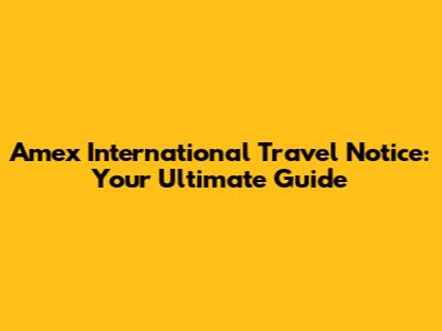 Amex International Travel Notice: Your Ultimate Guide
