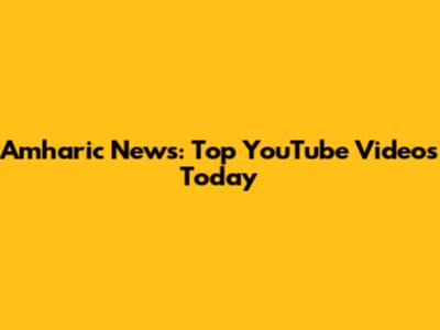 Amharic News: Top YouTube Videos Today
