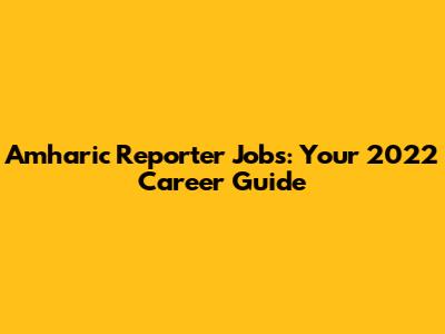 Amharic Reporter Jobs: Your 2022 Career Guide