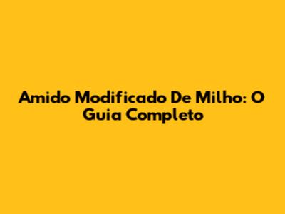 Amido Modificado De Milho: O Guia Completo