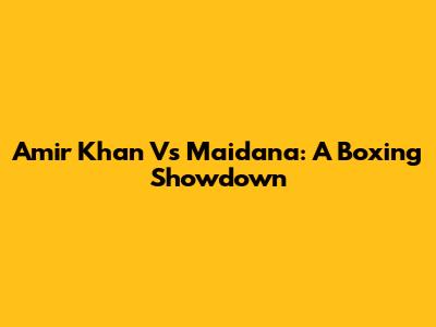 Amir Khan Vs Maidana: A Boxing Showdown