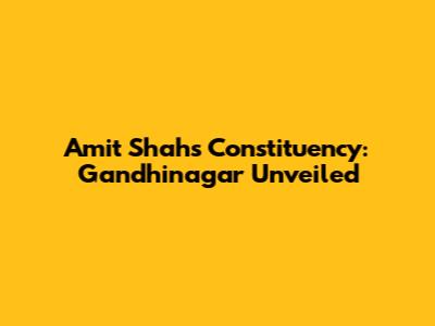 Amit Shah's Constituency: Gandhinagar Unveiled