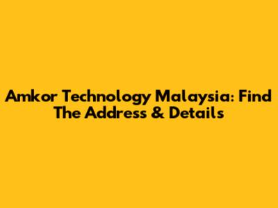 Amkor Technology Malaysia: Find The Address & Details