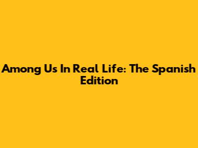 Among Us In Real Life: The Spanish Edition