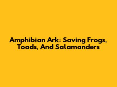 Amphibian Ark: Saving Frogs, Toads, And Salamanders