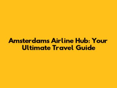 Amsterdam's Airline Hub: Your Ultimate Travel Guide