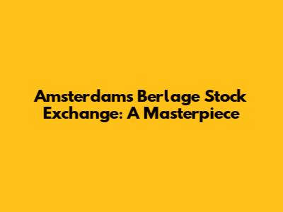 Amsterdam's Berlage Stock Exchange: A Masterpiece