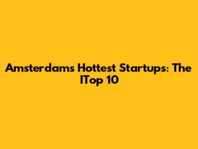 Amsterdam's Hottest Startups: The ITop 10