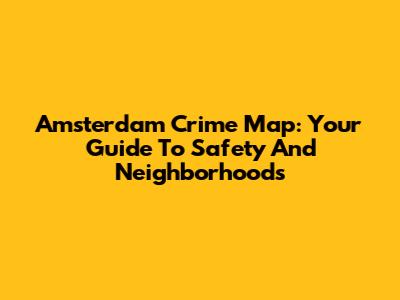 Amsterdam Crime Map: Your Guide To Safety And Neighborhoods