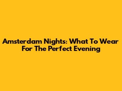 Amsterdam Nights: What To Wear For The Perfect Evening