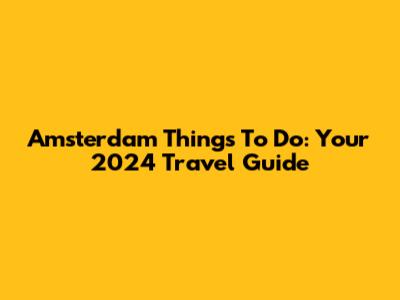Amsterdam Things To Do: Your 2024 Travel Guide