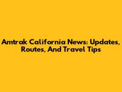 Amtrak California News: Updates, Routes, And Travel Tips