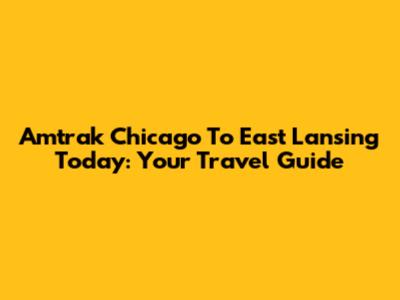Amtrak Chicago To East Lansing Today: Your Travel Guide