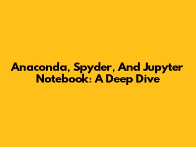 Anaconda, Spyder, And Jupyter Notebook: A Deep Dive