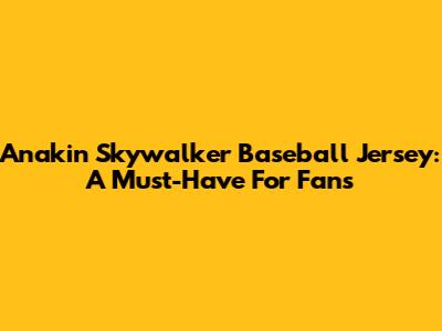 Anakin Skywalker Baseball Jersey: A Must-Have For Fans