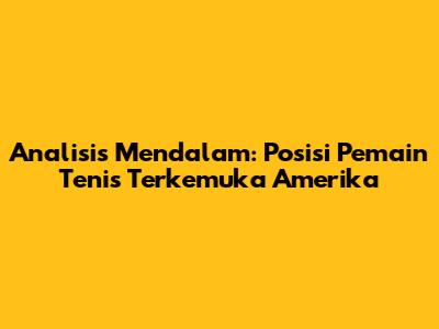 Analisis Mendalam: Posisi Pemain Tenis Terkemuka Amerika
