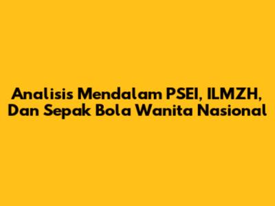 Analisis Mendalam PSEI, ILMZH, Dan Sepak Bola Wanita Nasional