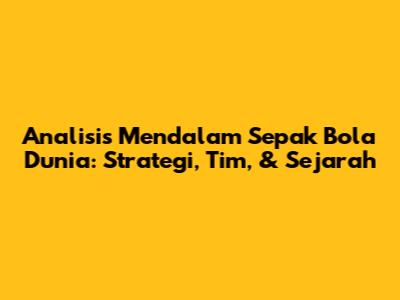Analisis Mendalam Sepak Bola Dunia: Strategi, Tim, & Sejarah